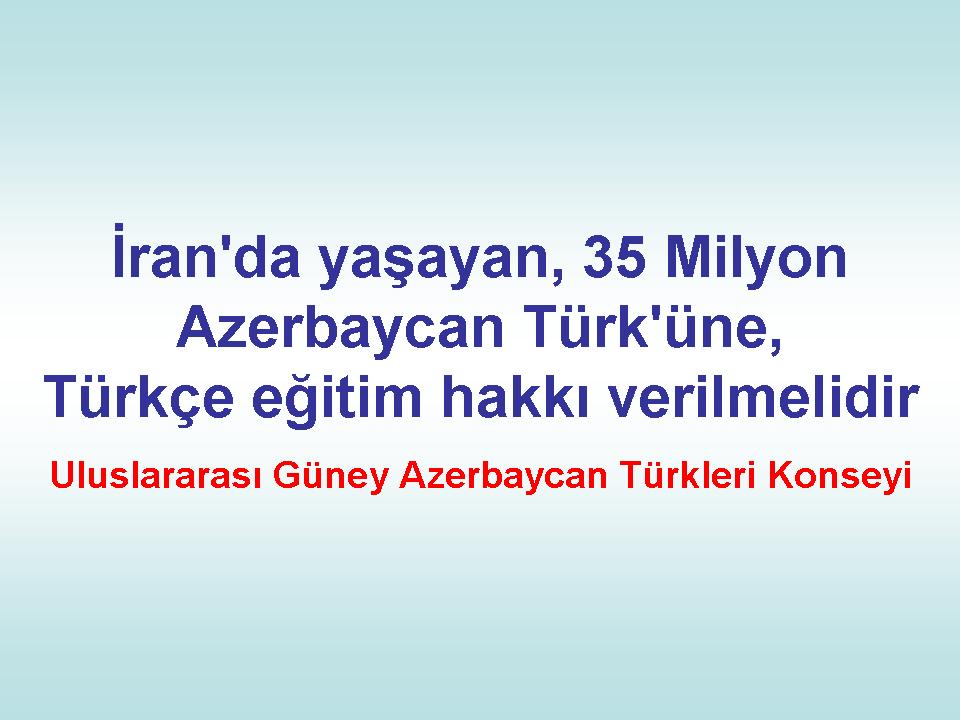 İran'da yaşayan, 35 Milyon Azerbaycan Türk'üne, Türkçe  eğitim hakkı verilmelidir.